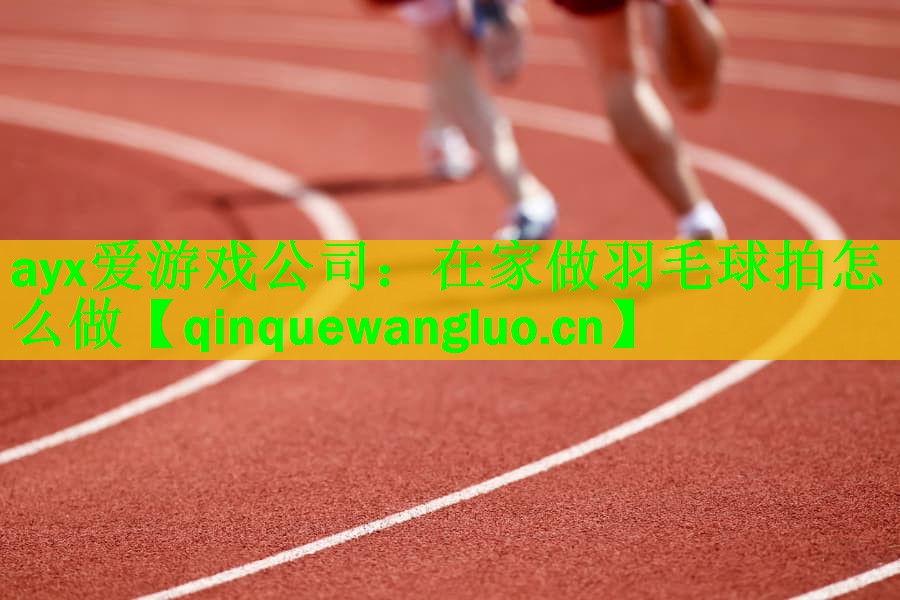 <strong>ayx爱游戏公司：在家做羽毛球拍怎么做</strong>