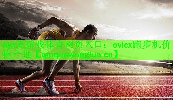 ayx爱游戏体育网页入口：ovicx跑步机价格产地